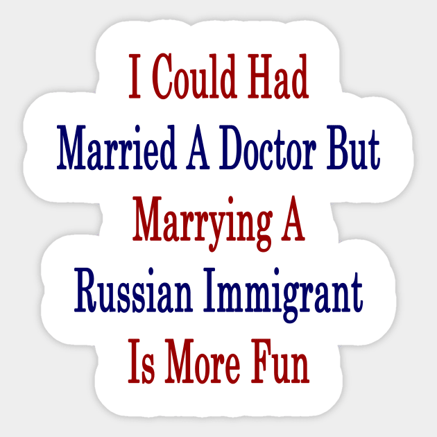 I Could Had Married A Doctor But Marrying A Russian Immigrant Is More Fun Sticker by supernova23